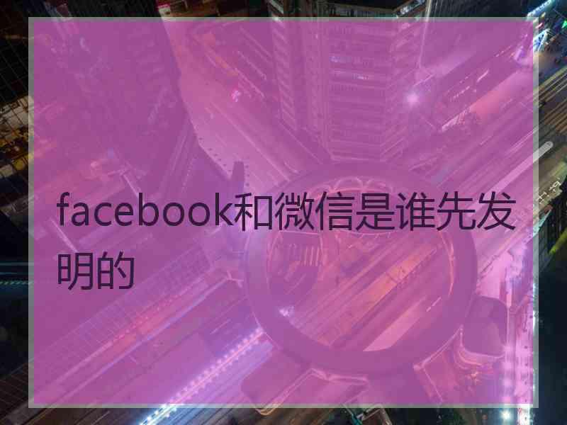 facebook和微信是谁先发明的