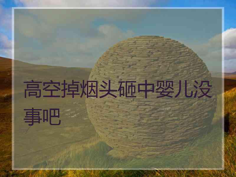 高空掉烟头砸中婴儿没事吧