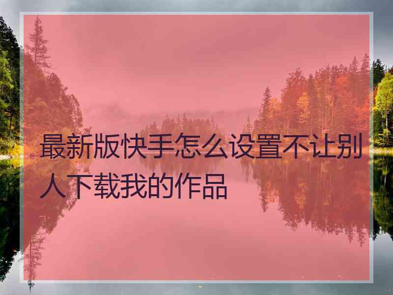 最新版快手怎么设置不让别人下载我的作品