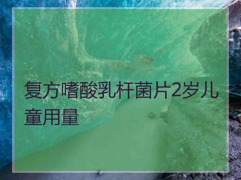 复方嗜酸乳杆菌片2岁儿童用量