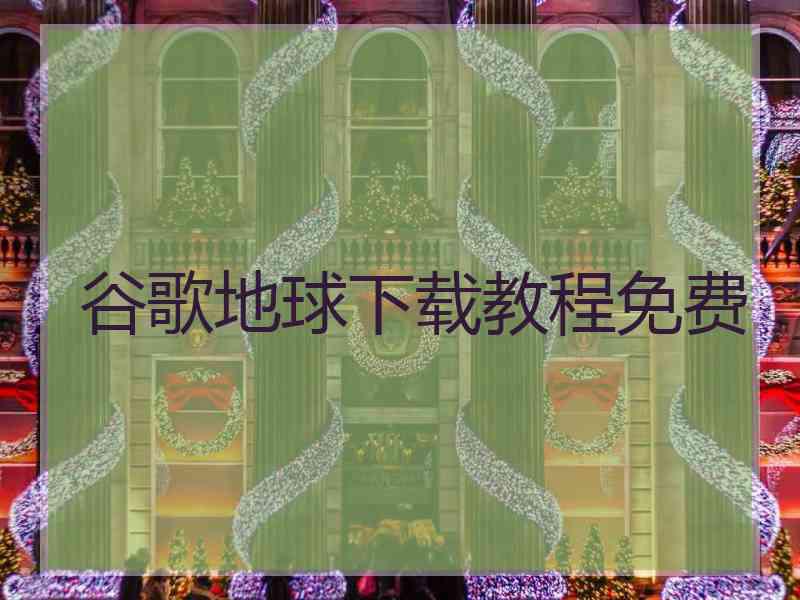 谷歌地球下载教程免费