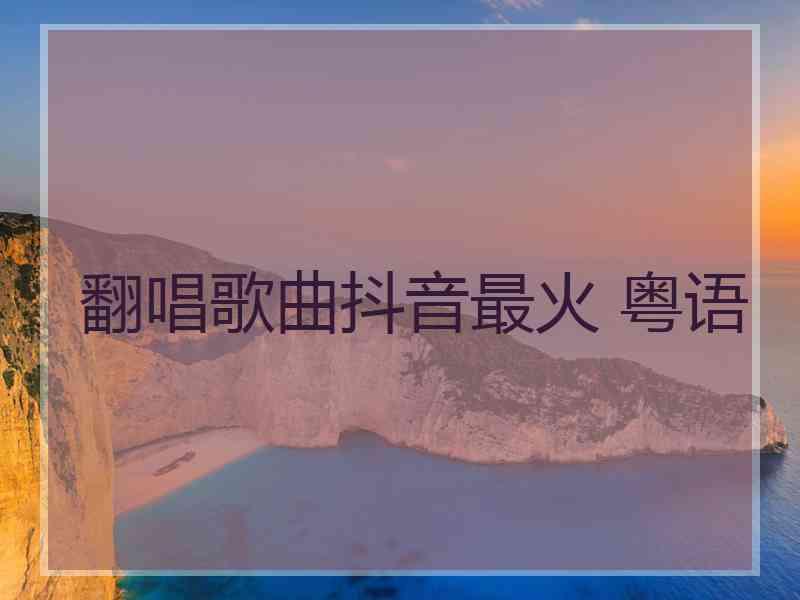 翻唱歌曲抖音最火 粤语