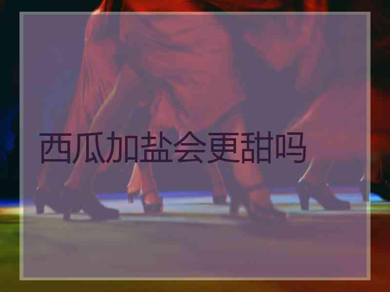 西瓜加盐会更甜吗