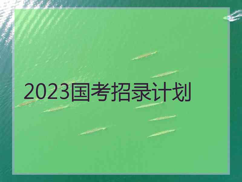 2023国考招录计划