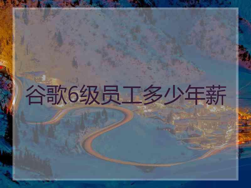 谷歌6级员工多少年薪