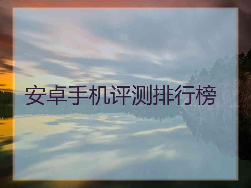 安卓手机评测排行榜