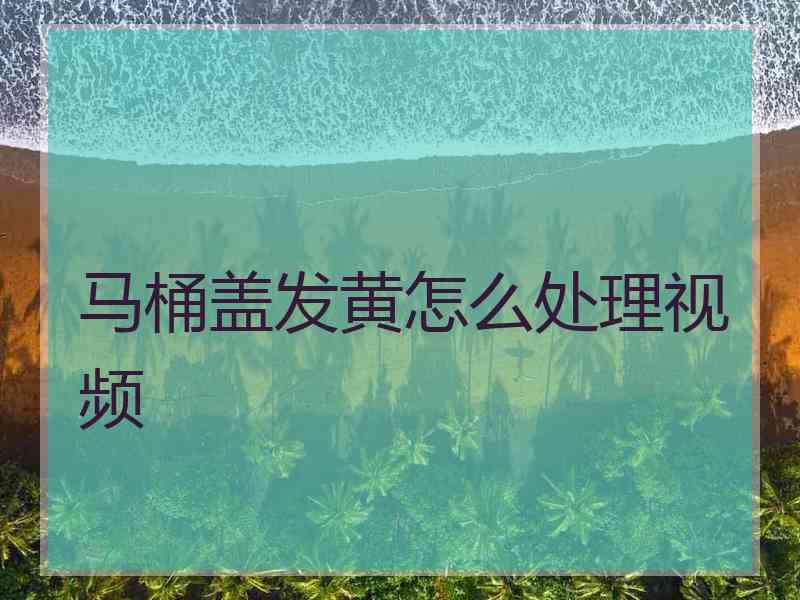 马桶盖发黄怎么处理视频