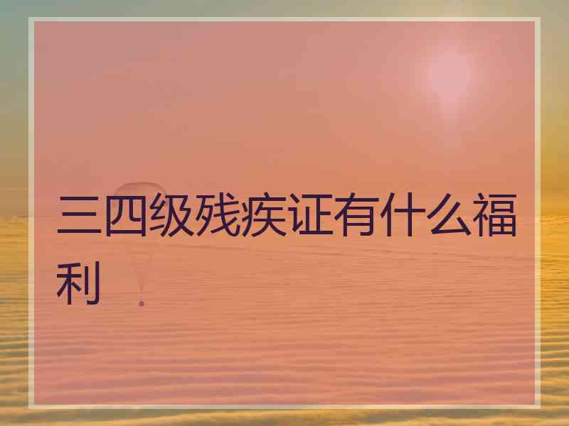 三四级残疾证有什么福利