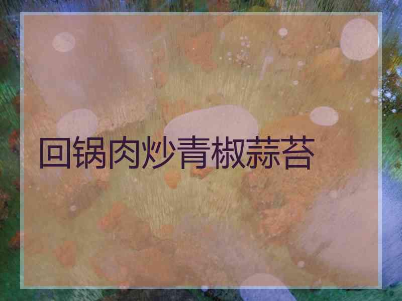 回锅肉炒青椒蒜苔