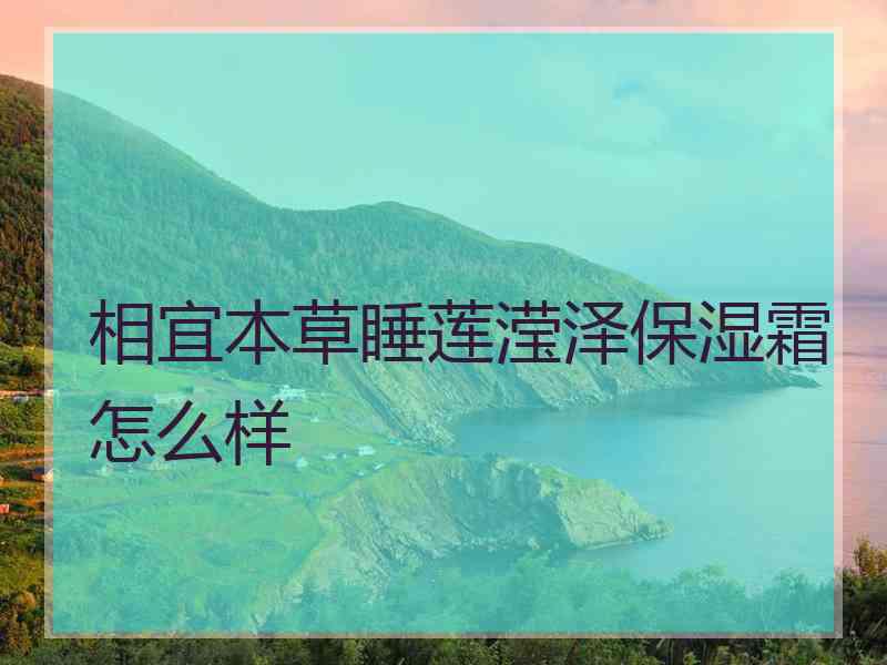 相宜本草睡莲滢泽保湿霜怎么样