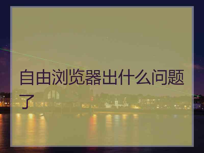 自由浏览器出什么问题了