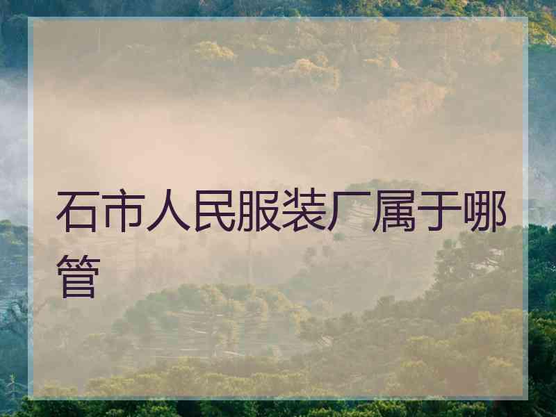 石市人民服装厂属于哪管