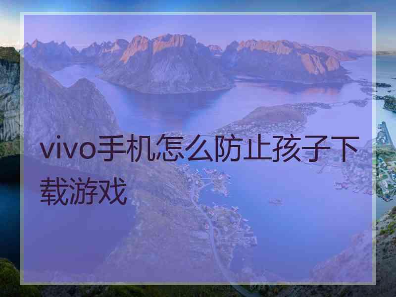 vivo手机怎么防止孩子下载游戏