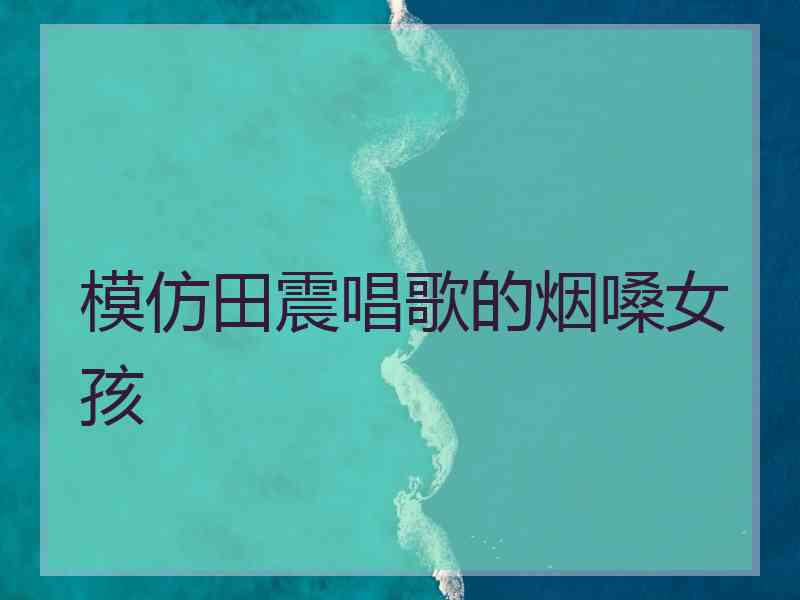 模仿田震唱歌的烟嗓女孩
