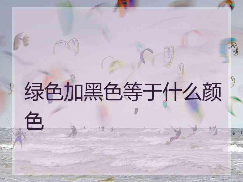 绿色加黑色等于什么颜色