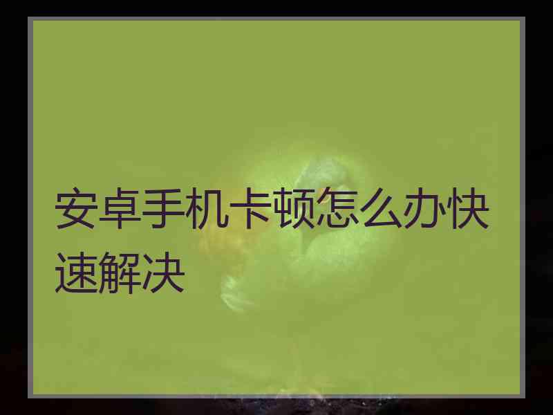 安卓手机卡顿怎么办快速解决