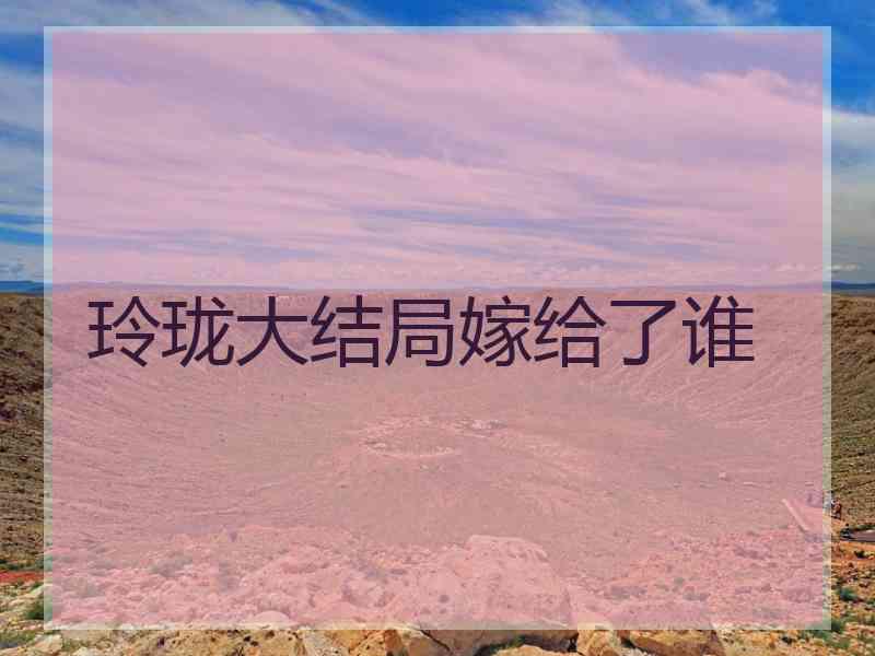 玲珑大结局嫁给了谁