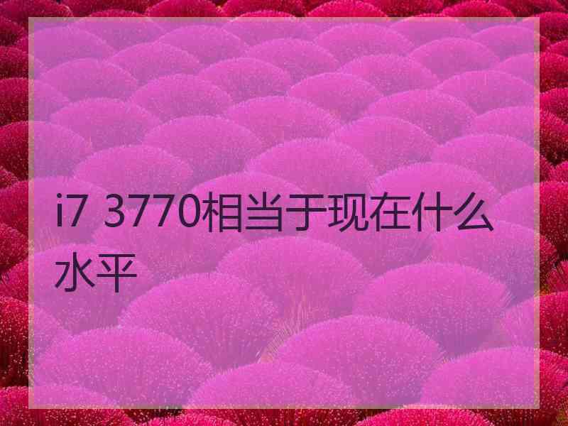 i7 3770相当于现在什么水平