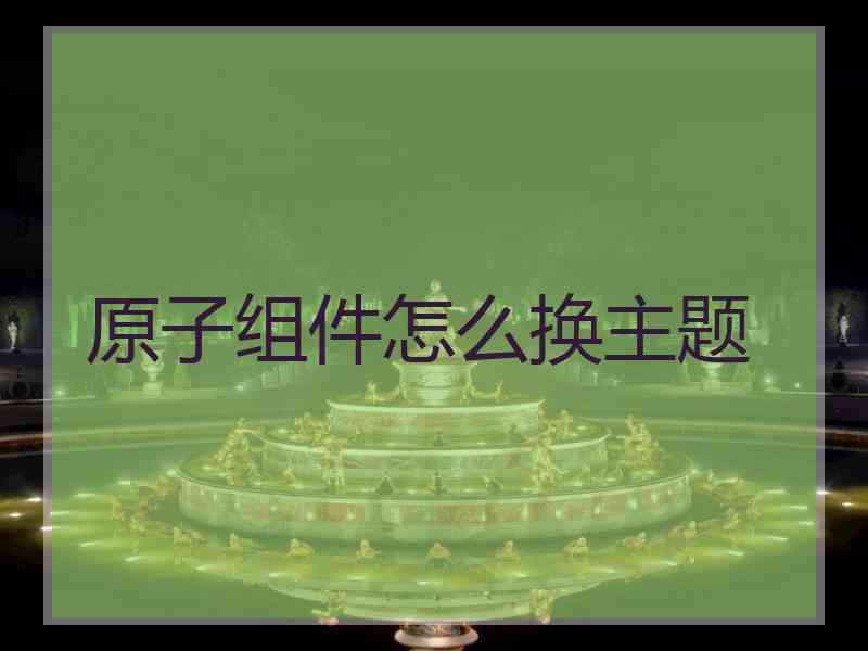 原子组件怎么换主题