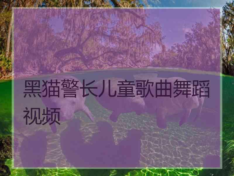 黑猫警长儿童歌曲舞蹈视频