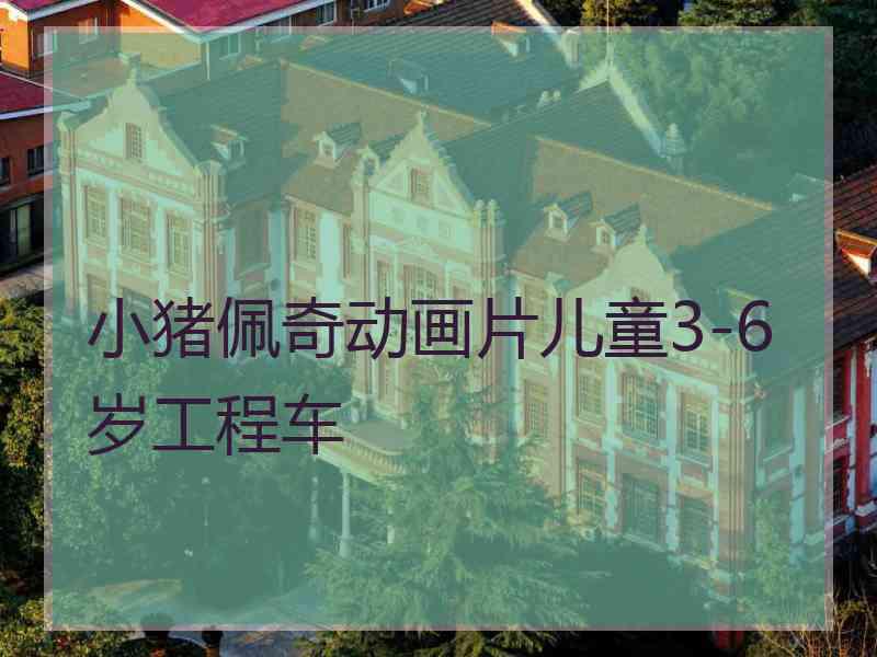 小猪佩奇动画片儿童3-6岁工程车