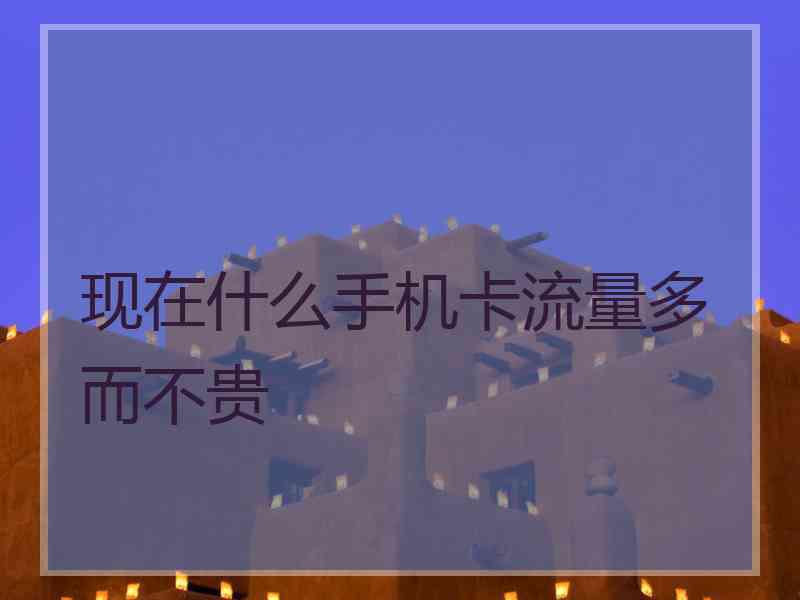 现在什么手机卡流量多而不贵