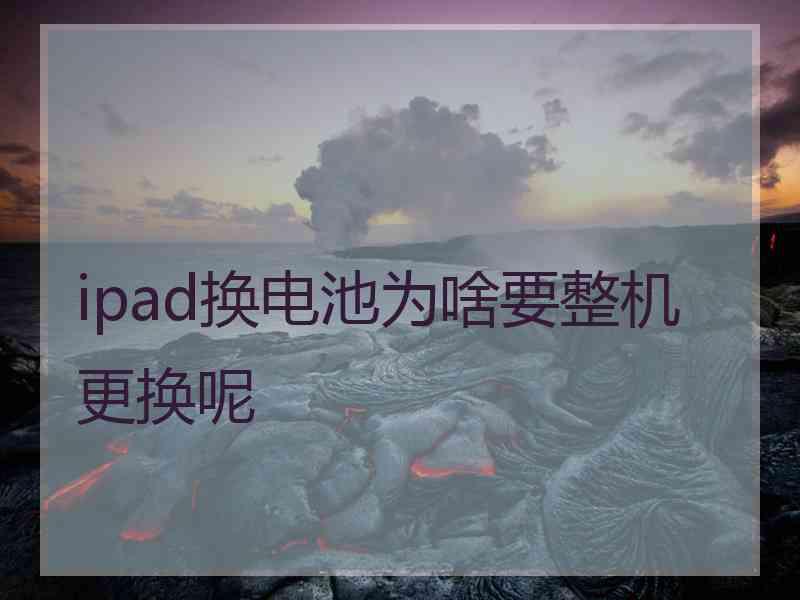 ipad换电池为啥要整机更换呢