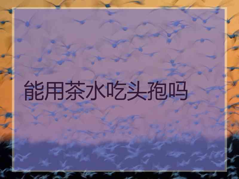 能用茶水吃头孢吗