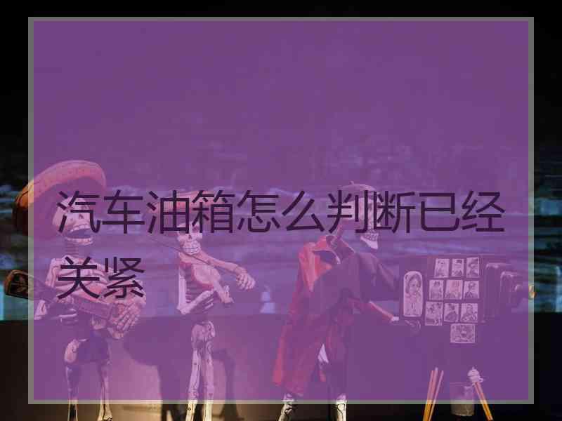 汽车油箱怎么判断已经关紧