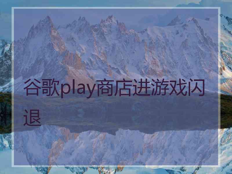 谷歌play商店进游戏闪退