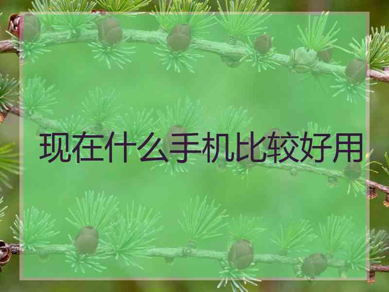 现在什么手机比较好用
