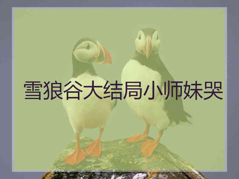 雪狼谷大结局小师妹哭