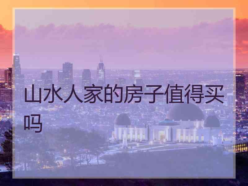 山水人家的房子值得买吗