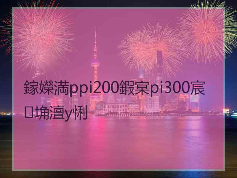 鎵嬫満ppi200鍜宲pi300宸埆澶у悧