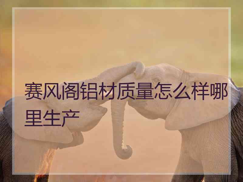 赛风阁铝材质量怎么样哪里生产