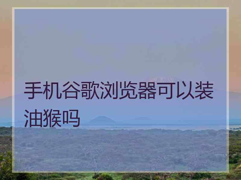 手机谷歌浏览器可以装油猴吗