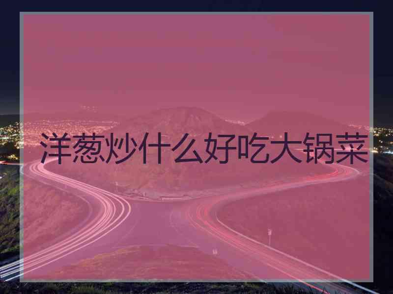 洋葱炒什么好吃大锅菜