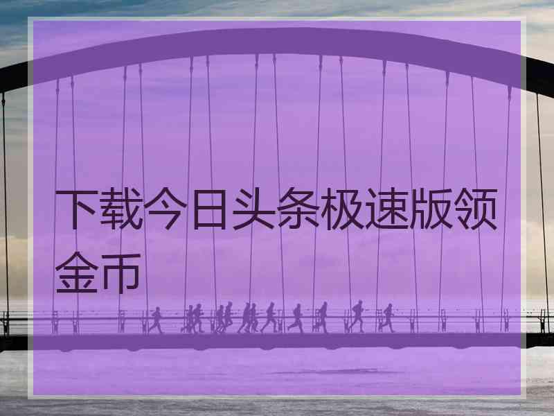 下载今日头条极速版领金币
