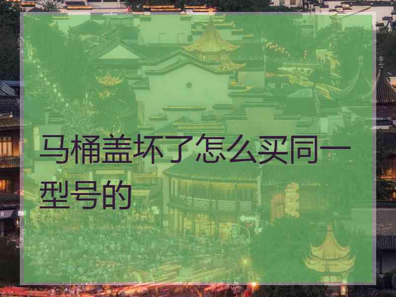 马桶盖坏了怎么买同一型号的