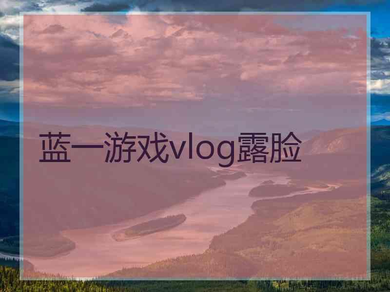 蓝一游戏vlog露脸