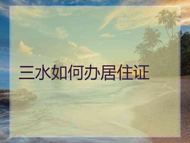 三水如何办居住证