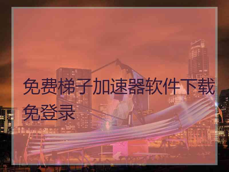 免费梯子加速器软件下载免登录