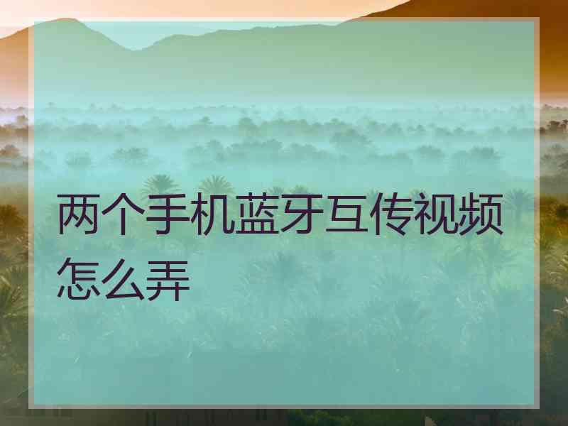 两个手机蓝牙互传视频怎么弄