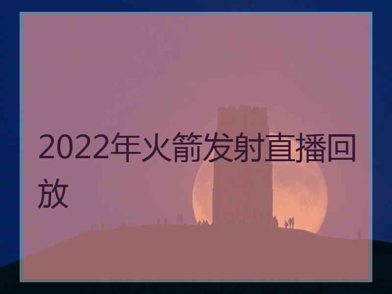 2022年火箭发射直播回放