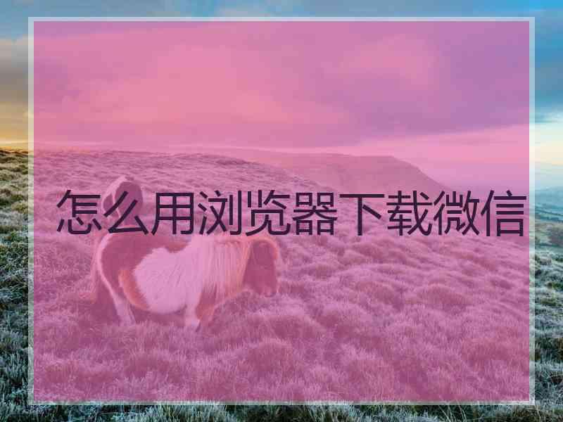 怎么用浏览器下载微信