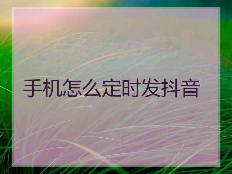 手机怎么定时发抖音