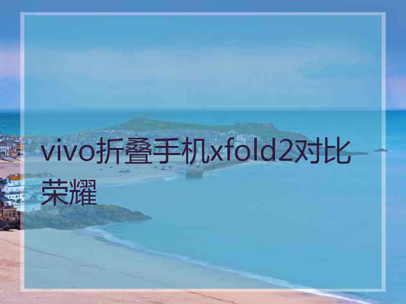 vivo折叠手机xfold2对比荣耀