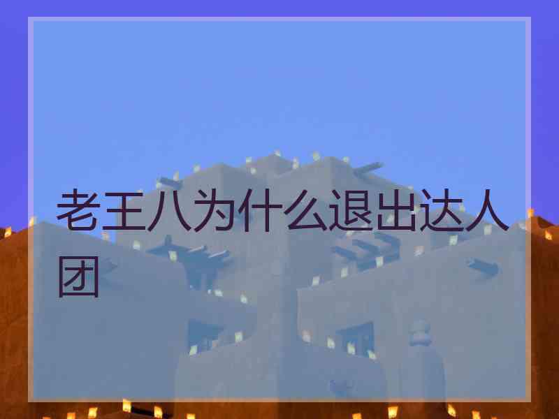 老王八为什么退出达人团