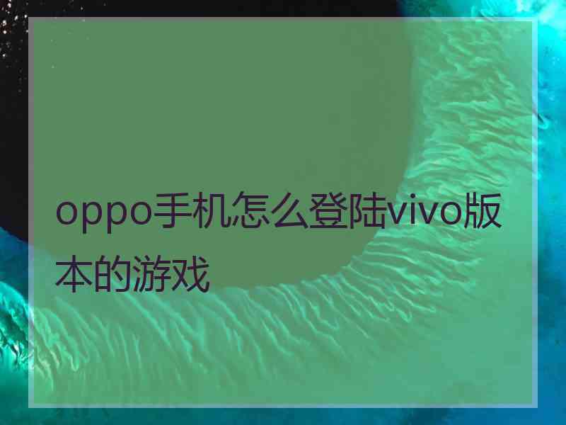 oppo手机怎么登陆vivo版本的游戏
