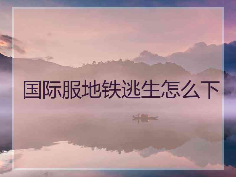 国际服地铁逃生怎么下
